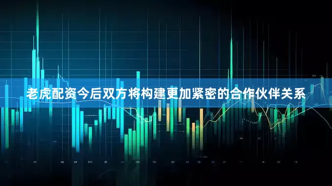 老虎配资今后双方将构建更加紧密的合作伙伴关系