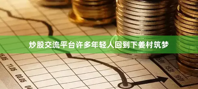 炒股交流平台许多年轻人回到下姜村筑梦