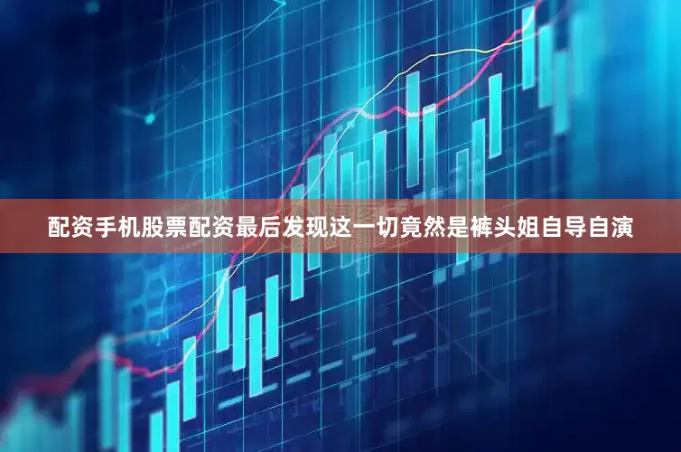 配资手机股票配资最后发现这一切竟然是裤头姐自导自演