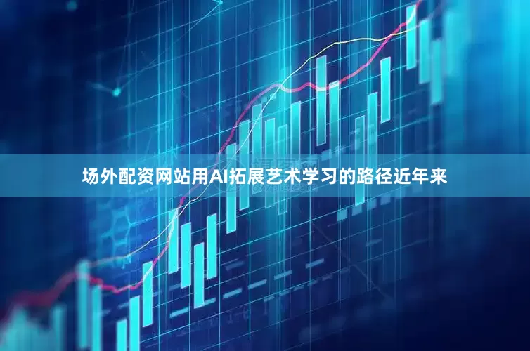 场外配资网站用AI拓展艺术学习的路径近年来