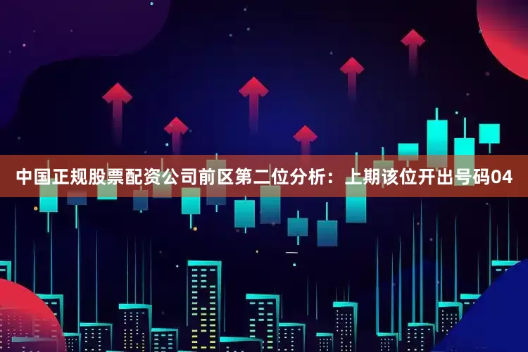 中国正规股票配资公司　　前区第二位分析：上期该位开出号码04