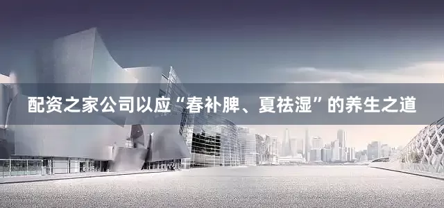 配资之家公司以应“春补脾、夏祛湿”的养生之道