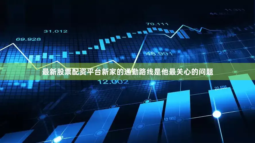 最新股票配资平台新家的通勤路线是他最关心的问题