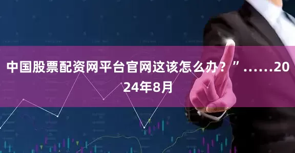 中国股票配资网平台官网这该怎么办？”……2024年8月