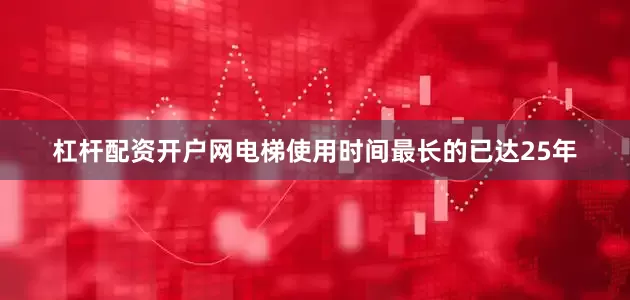 杠杆配资开户网电梯使用时间最长的已达25年