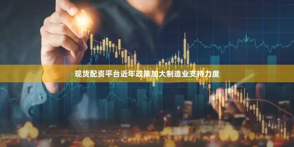 现货配资平台近年政策加大制造业支持力度