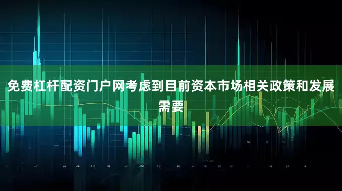 免费杠杆配资门户网考虑到目前资本市场相关政策和发展需要