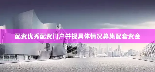 配资优秀配资门户并视具体情况募集配套资金