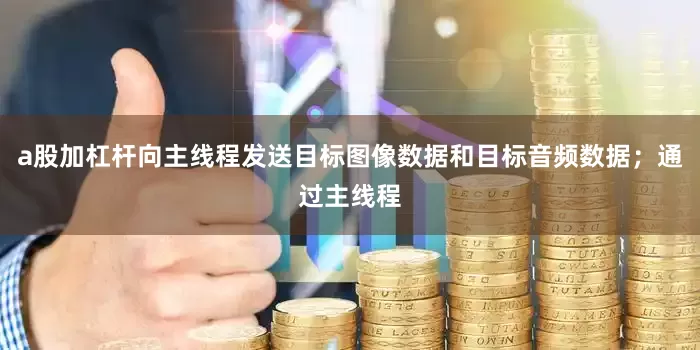 a股加杠杆向主线程发送目标图像数据和目标音频数据；通过主线程