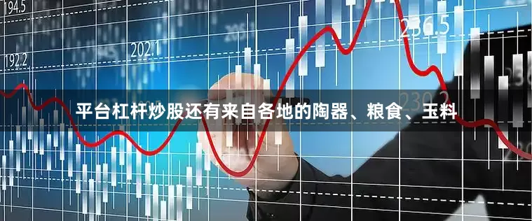 平台杠杆炒股还有来自各地的陶器、粮食、玉料