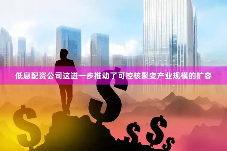低息配资公司这进一步推动了可控核聚变产业规模的扩容