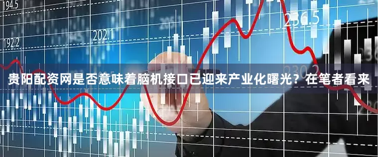 贵阳配资网是否意味着脑机接口已迎来产业化曙光？在笔者看来
