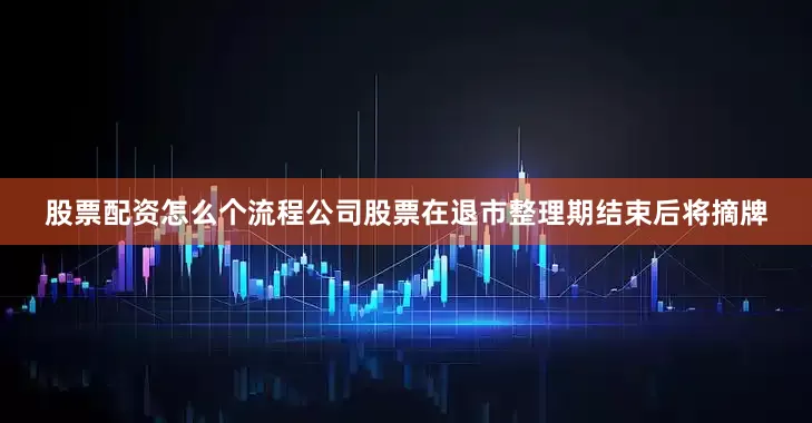 股票配资怎么个流程公司股票在退市整理期结束后将摘牌