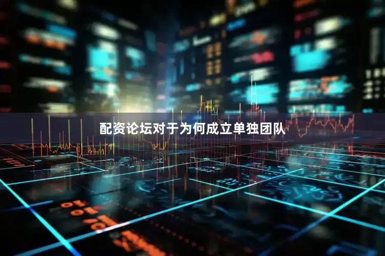 配资论坛对于为何成立单独团队