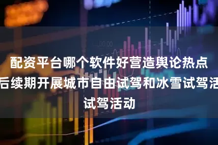 配资平台哪个软件好营造舆论热点；后续期开展城市自由试驾和冰雪试驾活动