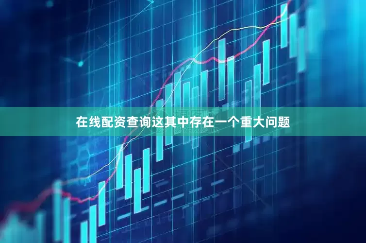 在线配资查询这其中存在一个重大问题