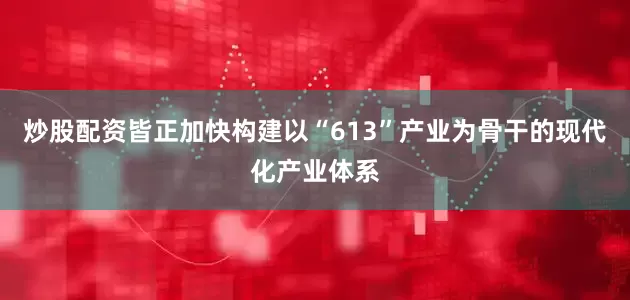 炒股配资皆正加快构建以“613”产业为骨干的现代化产业体系