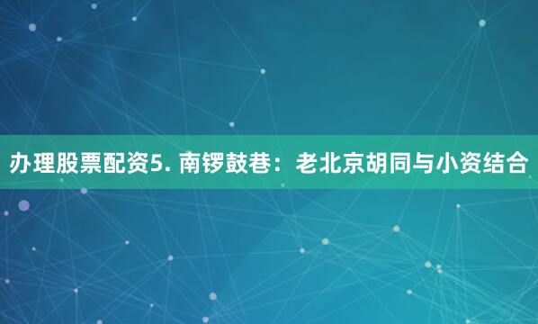 办理股票配资5. 南锣鼓巷：老北京胡同与小资结合