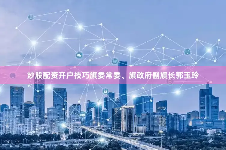 炒股配资开户技巧旗委常委、旗政府副旗长郭玉玲