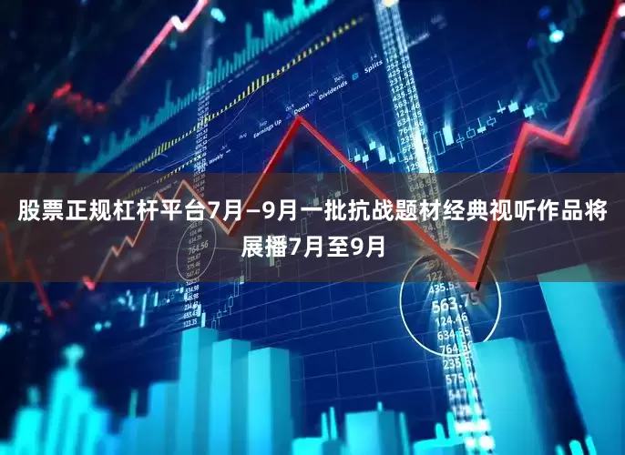 股票正规杠杆平台7月—9月一批抗战题材经典视听作品将展播7月至9月
