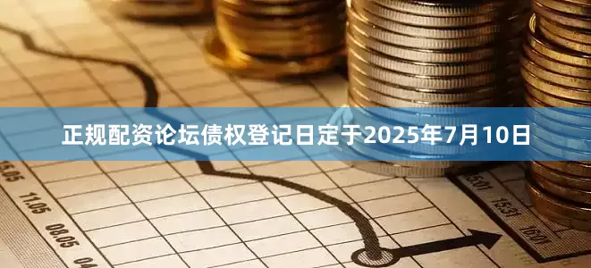 正规配资论坛债权登记日定于2025年7月10日