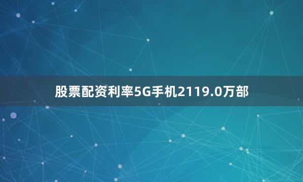 股票配资利率5G手机2119.0万部