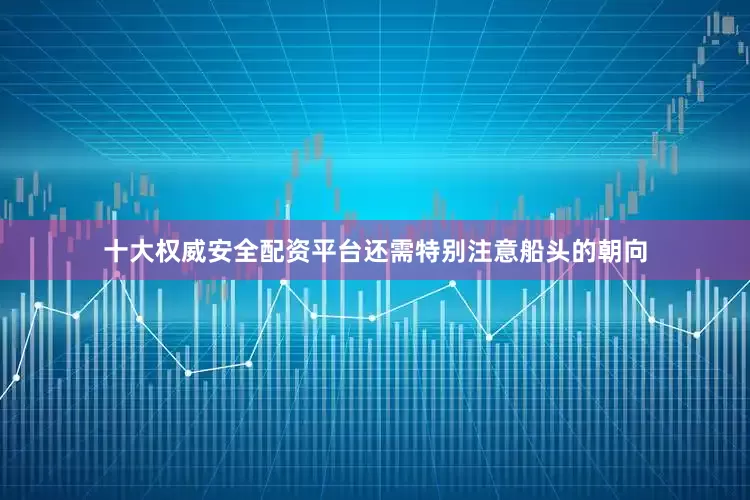十大权威安全配资平台还需特别注意船头的朝向