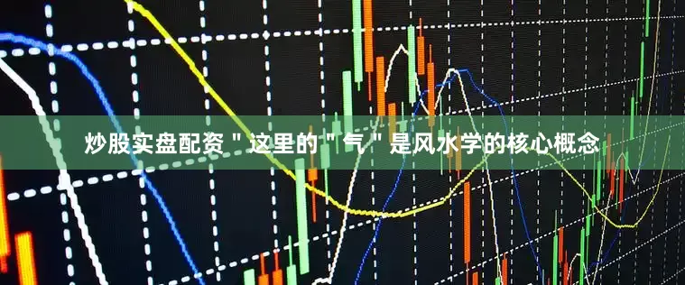 炒股实盘配资＂这里的＂气＂是风水学的核心概念
