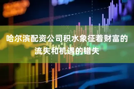 哈尔滨配资公司积水象征着财富的流失和机遇的错失