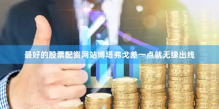 最好的股票配资网站博塔弗戈差一点就无缘出线
