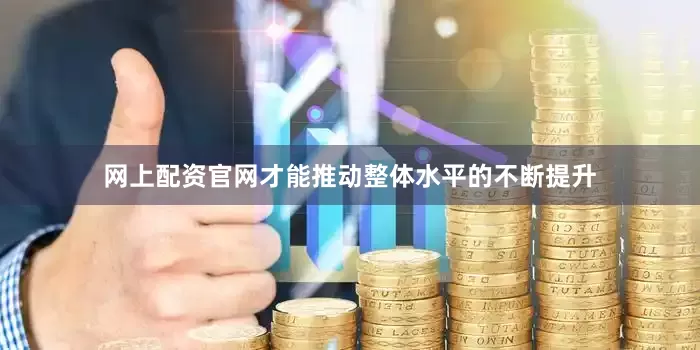 网上配资官网才能推动整体水平的不断提升