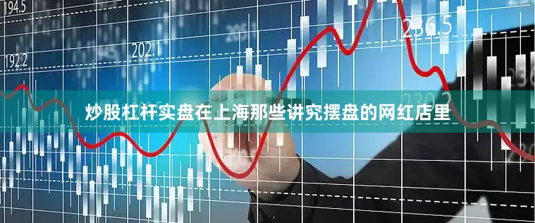 炒股杠杆实盘在上海那些讲究摆盘的网红店里