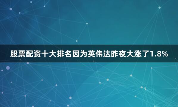 股票配资十大排名因为英伟达昨夜大涨了1.8%