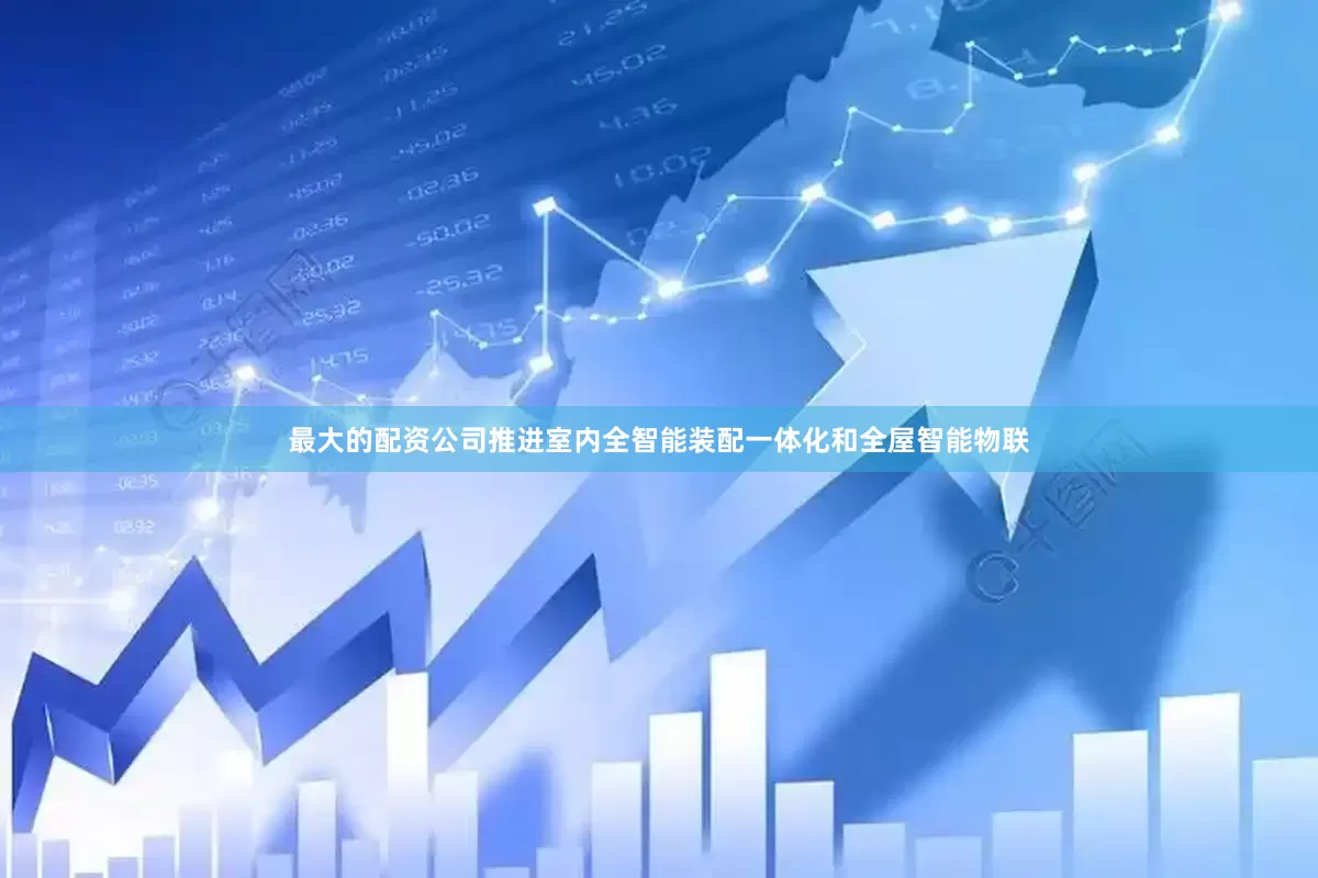 最大的配资公司推进室内全智能装配一体化和全屋智能物联