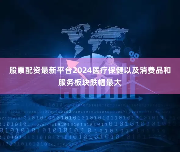 股票配资最新平台2024医疗保健以及消费品和服务板块跌幅最大