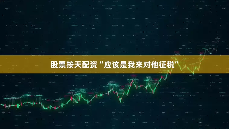 股票按天配资　　“应该是我来对他征税”