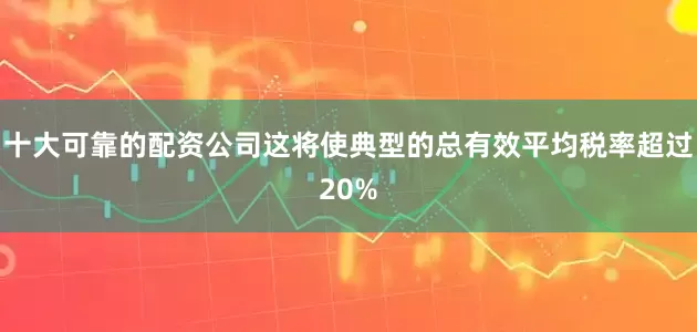 十大可靠的配资公司这将使典型的总有效平均税率超过20%