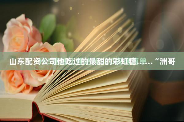 山东配资公司他吃过的最甜的彩虹糖......“洲哥