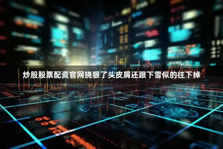 炒股股票配资官网挠狠了头皮屑还跟下雪似的往下掉