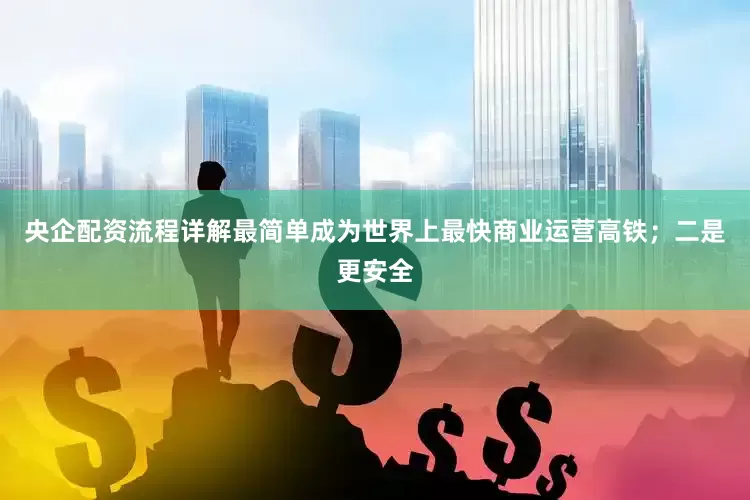央企配资流程详解最简单成为世界上最快商业运营高铁；二是更安全