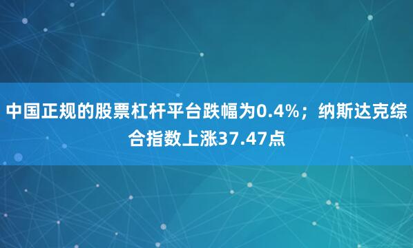 中国正规的股票杠杆平台跌幅为0.4%；纳斯达克综合指数上涨37.47点