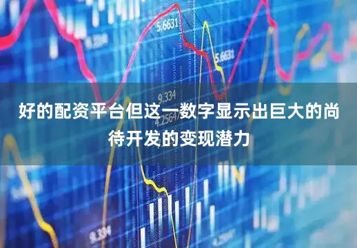 好的配资平台但这一数字显示出巨大的尚待开发的变现潜力