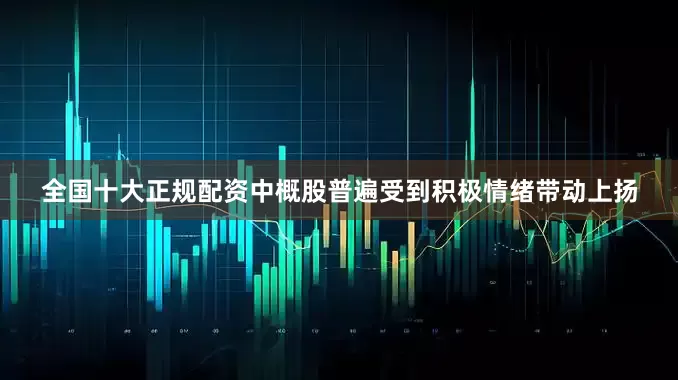 全国十大正规配资中概股普遍受到积极情绪带动上扬