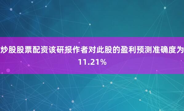 炒股股票配资该研报作者对此股的盈利预测准确度为11.21%