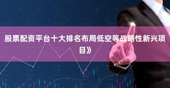 股票配资平台十大排名布局低空等战略性新兴项目》