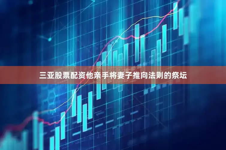 三亚股票配资他亲手将妻子推向法则的祭坛
