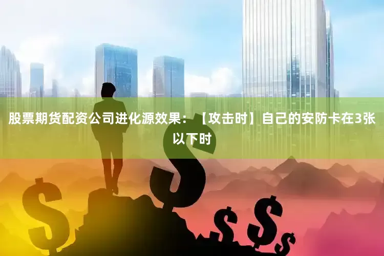 股票期货配资公司进化源效果：【攻击时】自己的安防卡在3张以下时