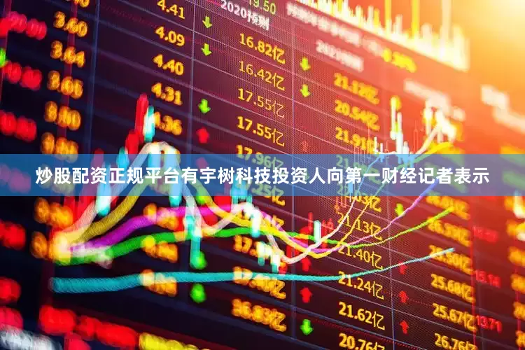 炒股配资正规平台有宇树科技投资人向第一财经记者表示