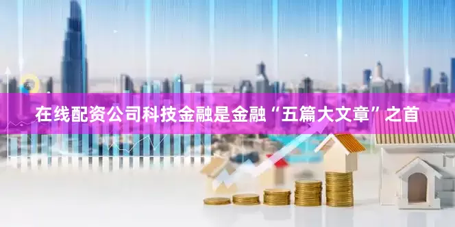 在线配资公司科技金融是金融“五篇大文章”之首