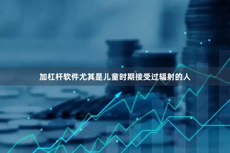 加杠杆软件尤其是儿童时期接受过辐射的人